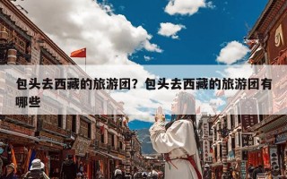 包头去西藏的旅游团？包头去西藏的旅游团有哪些