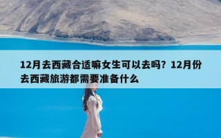 12月去西藏合适嘛女生可以去吗？12月份去西藏旅游都需要准备什么