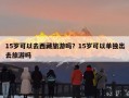 15岁可以去西藏旅游吗？15岁可以单独出去旅游吗