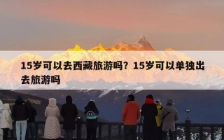 15岁可以去西藏旅游吗？15岁可以单独出去旅游吗