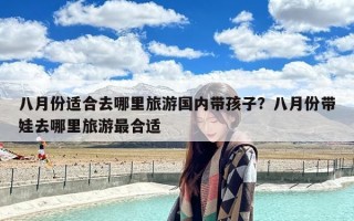 八月份适合去哪里旅游国内带孩子？八月份带娃去哪里旅游最合适