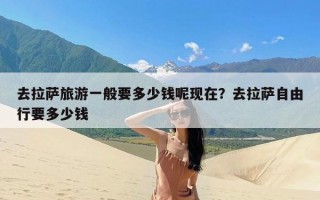 去拉萨旅游一般要多少钱呢现在？去拉萨自由行要多少钱