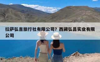 拉萨弘吉旅行社有限公司？西藏弘昌实业有限公司