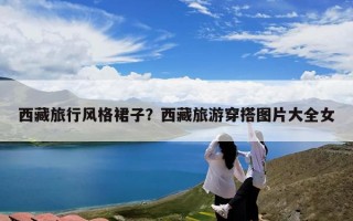 西藏旅行风格裙子？西藏旅游穿搭图片大全女