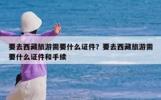 要去西藏旅游需要什么证件？要去西藏旅游需要什么证件和手续