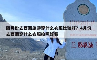 四月份去西藏旅游穿什么衣服比较好？4月份去西藏穿什么衣服拍照好看