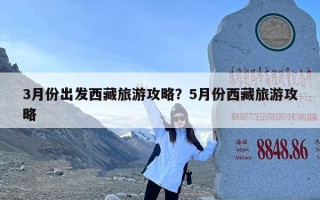 3月份出发西藏旅游攻略？5月份西藏旅游攻略