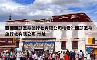 西藏西部圣舟旅行社有限公司电话？西部圣舟旅行社有限公司 地址