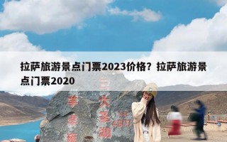 拉萨旅游景点门票2023价格？拉萨旅游景点门票2020