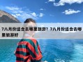 7八月份适合去哪里旅游？7八月份适合去哪里旅游好