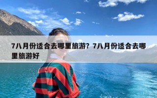 7八月份适合去哪里旅游？7八月份适合去哪里旅游好