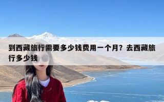 到西藏旅行需要多少钱费用一个月？去西藏旅行多少钱