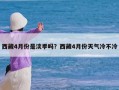 西藏4月份是淡季吗？西藏4月份天气冷不冷