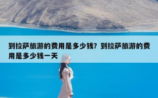 到拉萨旅游的费用是多少钱？到拉萨旅游的费用是多少钱一天