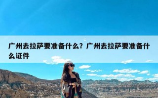 广州去拉萨要准备什么？广州去拉萨要准备什么证件