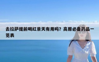 去拉萨提前喝红景天有用吗？高原必备药品一览表