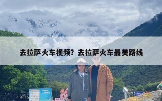 去拉萨火车视频？去拉萨火车最美路线