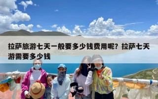 拉萨旅游七天一般要多少钱费用呢？拉萨七天游需要多少钱