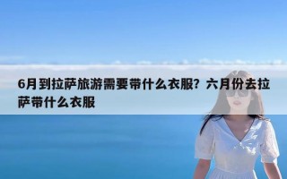 6月到拉萨旅游需要带什么衣服？六月份去拉萨带什么衣服