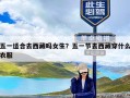 五一适合去西藏吗女生？五一节去西藏穿什么衣服