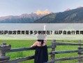 拉萨旅游费用是多少啊现在？拉萨自由行费用