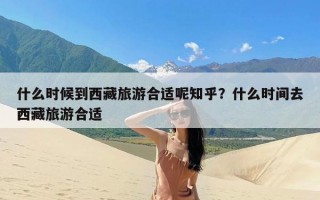 什么时候到西藏旅游合适呢知乎？什么时间去西藏旅游合适