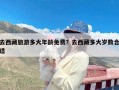 去西藏旅游多大年龄免费？去西藏多大岁数合适