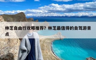 林芝自由行攻略推荐？林芝最值得的自驾游景点