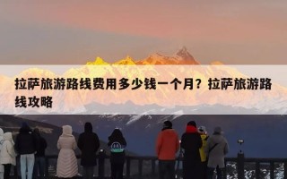 拉萨旅游路线费用多少钱一个月？拉萨旅游路线攻略