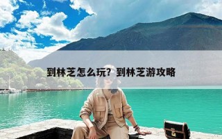 到林芝怎么玩？到林芝游攻略