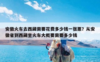 安徽火车去西藏需要花费多少钱一张票？从安徽省到西藏坐火车大概要需要多少钱