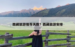 西藏旅游推荐天数？西藏旅游安排