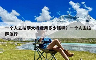 一个人去拉萨大概费用多少钱啊？一个人去拉萨旅行