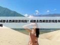 成都去西藏旅游线路？成都去西藏旅游线路攻略