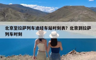 北京至拉萨列车途经车站时刻表？北京到拉萨列车时刻