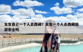 女生自己一个人去西藏？女生一个人去西藏旅游安全吗