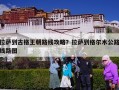 拉萨到古格王朝路线攻略？拉萨到格尔木公路线路图