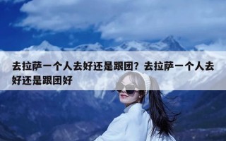 去拉萨一个人去好还是跟团？去拉萨一个人去好还是跟团好