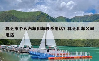 林芝市个人汽车租车联系电话？林芝租车公司电话