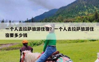 一个人去拉萨旅游住宿？一个人去拉萨旅游住宿要多少钱