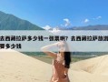 去西藏拉萨多少钱一张票啊？去西藏拉萨旅游要多少钱