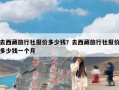 去西藏旅行社报价多少钱？去西藏旅行社报价多少钱一个月