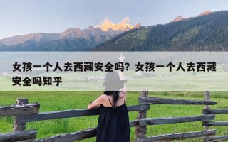 女孩一个人去西藏安全吗？女孩一个人去西藏安全吗知乎