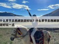 什么季节去西藏旅游好玩？什么季节去西藏旅游好玩一点