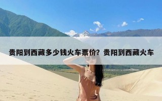 贵阳到西藏多少钱火车票价？贵阳到西藏火车