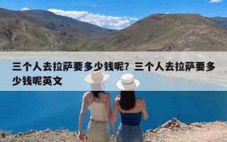 三个人去拉萨要多少钱呢？三个人去拉萨要多少钱呢英文