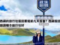 西藏的旅行社报团要提前几天报备？西藏报团旅游哪个旅行社好