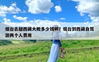 烟台去趟西藏大概多少钱啊？烟台到西藏自驾游两个人费用