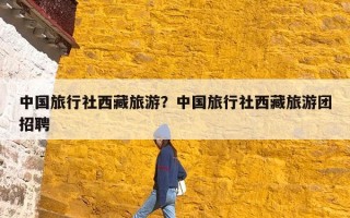 中国旅行社西藏旅游？中国旅行社西藏旅游团招聘