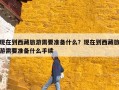 现在到西藏旅游需要准备什么？现在到西藏旅游需要准备什么手续